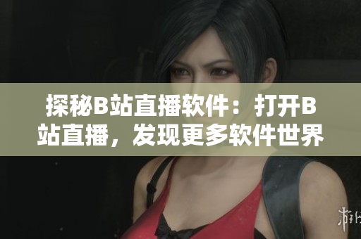 探秘B站直播軟件：打開(kāi)B站直播，發(fā)現(xiàn)更多軟件世界