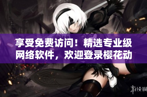 享受免費(fèi)訪(fǎng)問(wèn)！精選專(zhuān)業(yè)級(jí)網(wǎng)絡(luò)軟件，歡迎登錄櫻花動(dòng)漫首頁(yè)