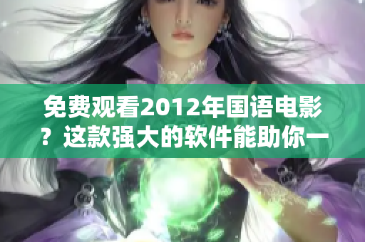 免費(fèi)觀看2012年國(guó)語(yǔ)電影？這款強(qiáng)大的軟件能助你一臂之力！