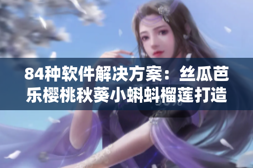 84種軟件解決方案：絲瓜芭樂(lè)櫻桃秋葵小蝌蚪榴蓮打造智能化生態(tài)系統(tǒng)