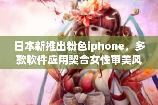 日本新推出粉色iphone，多款軟件應(yīng)用契合女性審美風(fēng)格
