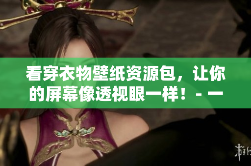 看穿衣物壁紙資源包，讓你的屏幕像透視眼一樣！- 一種網(wǎng)絡軟件編輯的視角