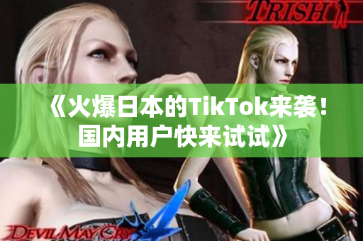 《火爆日本的TikTok來襲！國內(nèi)用戶快來試試》