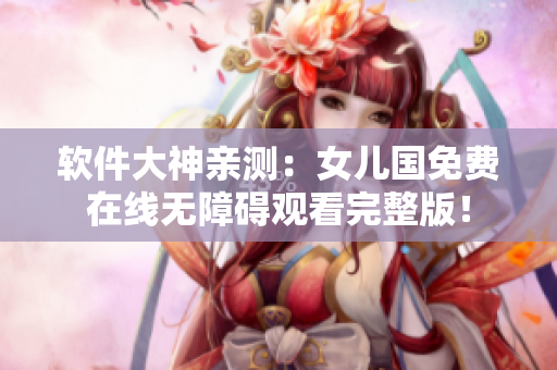 軟件大神親測：女兒國免費在線無障礙觀看完整版！