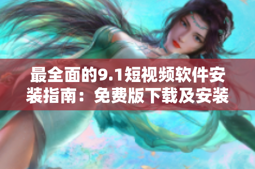 最全面的9.1短視頻軟件安裝指南：免費(fèi)版下載及安裝教程！