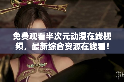 免費觀看半次元動漫在線視頻，最新綜合資源在線看！
