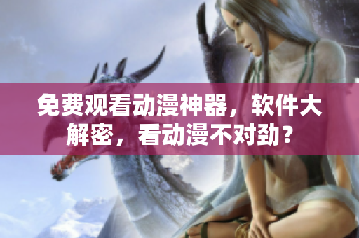 免費(fèi)觀看動(dòng)漫神器，軟件大解密，看動(dòng)漫不對(duì)勁？