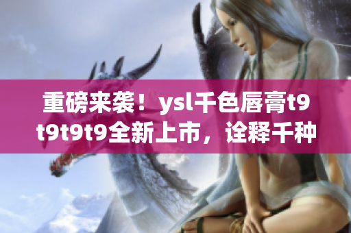 重磅來襲！ysl千色唇膏t9t9t9t9全新上市，詮釋千種風情！