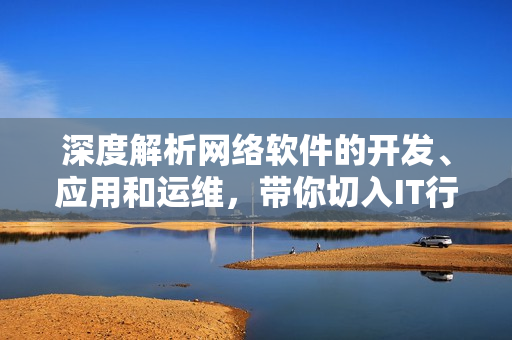 深度解析網(wǎng)絡(luò)軟件的開發(fā)、應(yīng)用和運維，帶你切入IT行業(yè)前沿