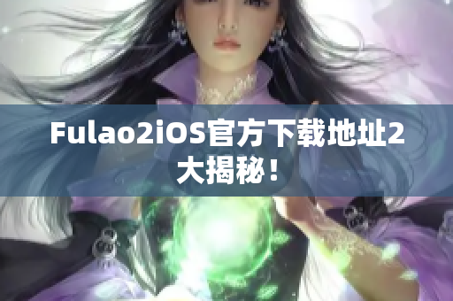 Fulao2iOS官方下載地址2大揭秘！