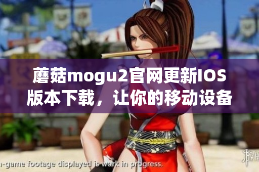 蘑菇mogu2官網(wǎng)更新IOS版本下載，讓你的移動(dòng)設(shè)備更智能