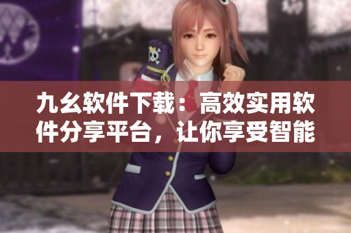九幺軟件下載：高效實(shí)用軟件分享平臺(tái)，讓你享受智能科技樂趣