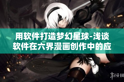 用軟件打造夢幻星球-淺談軟件在六界漫畫創(chuàng)作中的應用