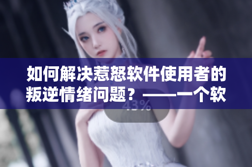 如何解決惹怒軟件使用者的叛逆情緒問題？——一個(gè)軟件編輯的經(jīng)驗(yàn)分享