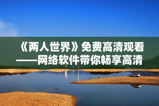 《兩人世界》免費(fèi)高清觀看——網(wǎng)絡(luò)軟件帶你暢享高清在線電影資源！