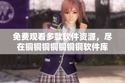 免費(fèi)觀看多款軟件資源，盡在銅銅銅銅銅銅銅軟件庫(kù)