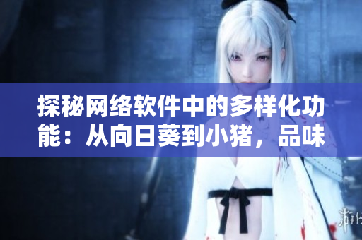探秘網(wǎng)絡(luò)軟件中的多樣化功能：從向日葵到小豬，品味軟件世界的無(wú)限可能