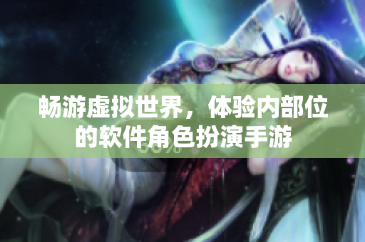暢游虛擬世界，體驗內(nèi)部位的軟件角色扮演手游