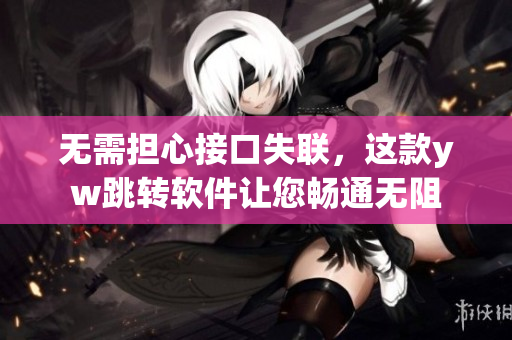 無需擔心接口失聯(lián)，這款yw跳轉(zhuǎn)軟件讓您暢通無阻