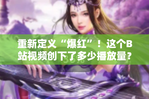 重新定義“爆紅”！這個(gè)B站視頻創(chuàng)下了多少播放量？