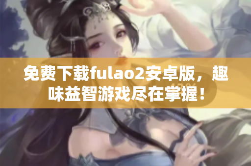 免費(fèi)下載fulao2安卓版，趣味益智游戲盡在掌握！