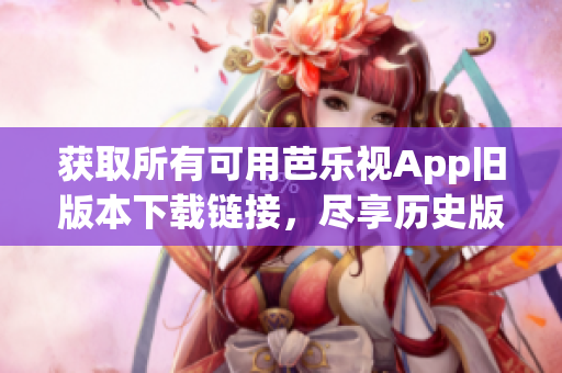 獲取所有可用芭樂視App舊版本下載鏈接，盡享歷史版本應(yīng)用。