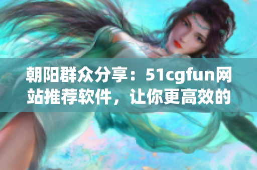 朝陽(yáng)群眾分享：51cgfun網(wǎng)站推薦軟件，讓你更高效的工作與娛樂
