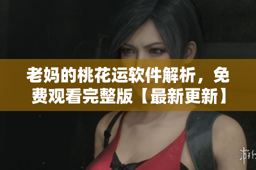 老媽的桃花運軟件解析，免費觀看完整版【最新更新】