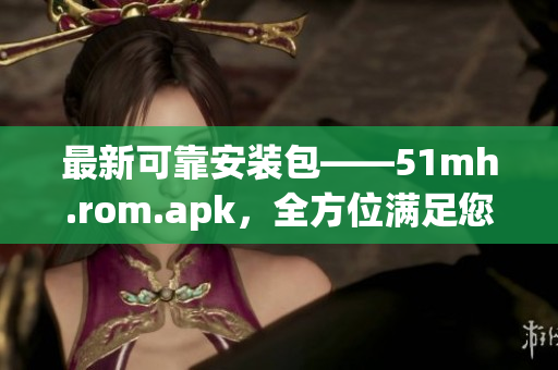 最新可靠安裝包——51mh.rom.apk，全方位滿足您的軟件需求