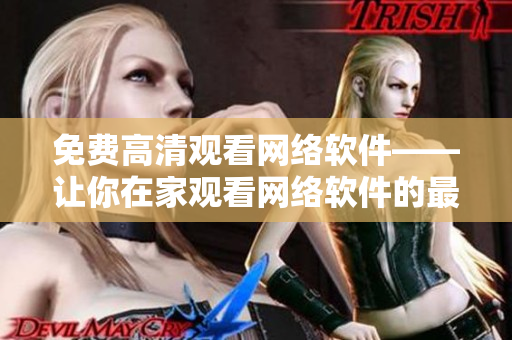 免費(fèi)高清觀看網(wǎng)絡(luò)軟件——讓你在家觀看網(wǎng)絡(luò)軟件的最佳選擇！