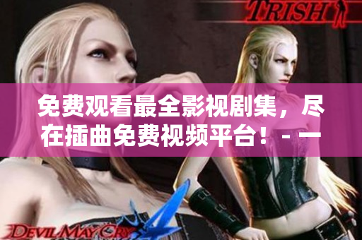 免費(fèi)觀看最全影視劇集，盡在插曲免費(fèi)視頻平臺(tái)！- 一個(gè)軟件編輯的推薦