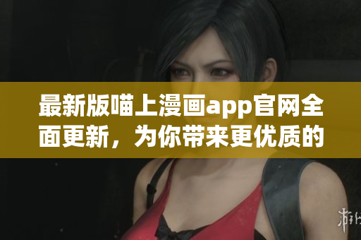 最新版喵上漫畫app官網(wǎng)全面更新，為你帶來更優(yōu)質(zhì)的漫畫閱讀體驗(yàn)！