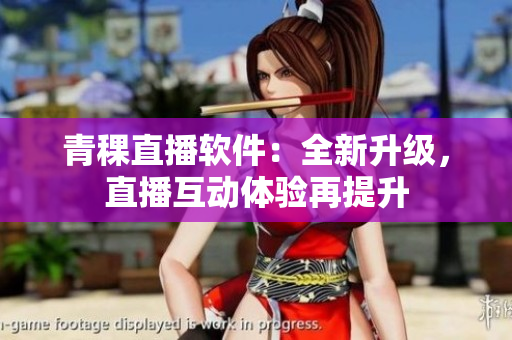 青稞直播軟件：全新升級(jí)，直播互動(dòng)體驗(yàn)再提升