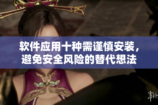 軟件應(yīng)用十種需謹慎安裝，避免安全風(fēng)險的替代想法