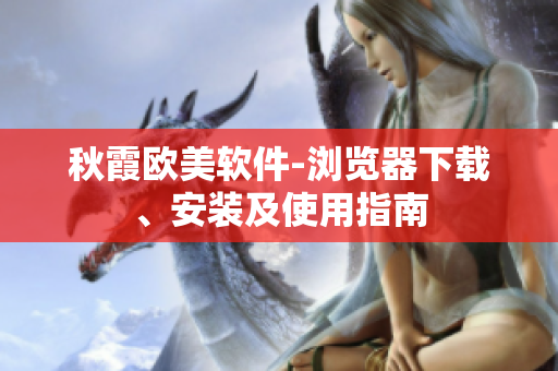 秋霞歐美軟件-瀏覽器下載、安裝及使用指南