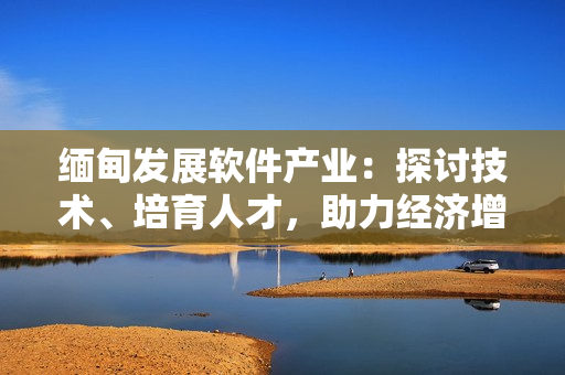 緬甸發(fā)展軟件產(chǎn)業(yè)：探討技術(shù)、培育人才，助力經(jīng)濟(jì)增長