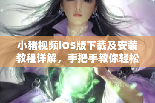 小豬視頻iOS版下載及安裝教程詳解，手把手教你輕松獲取影視資源