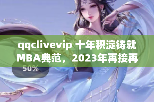 qqclivevip 十年積淀鑄就MBA典范，2023年再接再厲
