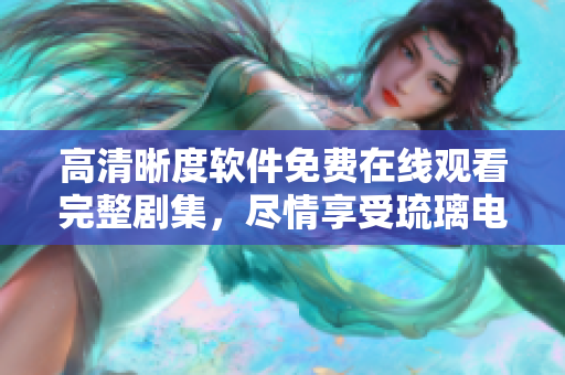 高清晰度軟件免費在線觀看完整劇集，盡情享受琉璃電視劇帶來的精彩內(nèi)容