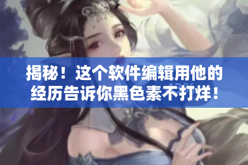 揭秘！這個(gè)軟件編輯用他的經(jīng)歷告訴你黑色素不打烊！-點(diǎn)我告訴你