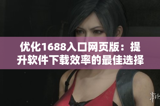 優(yōu)化1688入口網(wǎng)頁版：提升軟件下載效率的最佳選擇