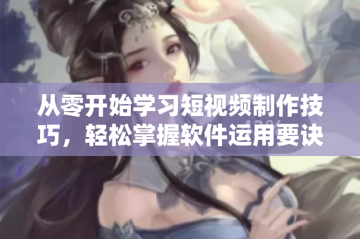 從零開始學習短視頻制作技巧，輕松掌握軟件運用要訣