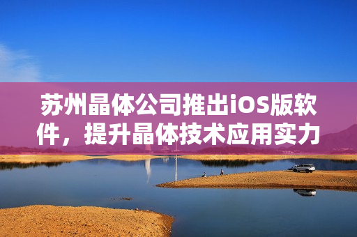 蘇州晶體公司推出iOS版軟件，提升晶體技術(shù)應(yīng)用實(shí)力