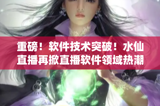 重磅！軟件技術(shù)突破！水仙直播再掀直播軟件領(lǐng)域熱潮！