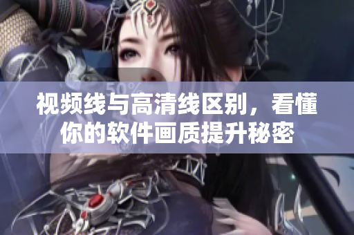 視頻線與高清線區(qū)別，看懂你的軟件畫質(zhì)提升秘密