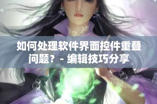 如何處理軟件界面控件重疊問題？- 編輯技巧分享