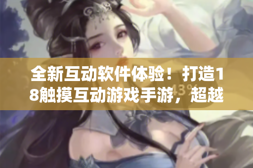 全新互動(dòng)軟件體驗(yàn)！打造18觸摸互動(dòng)游戲手游，超越傳統(tǒng)娛樂界限