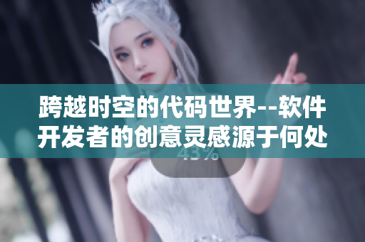 跨越時(shí)空的代碼世界--軟件開發(fā)者的創(chuàng)意靈感源于何處？