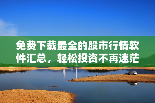 免費下載最全的股市行情軟件匯總，輕松投資不再迷茫