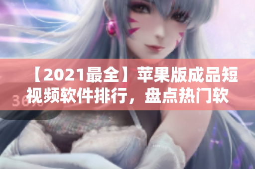 【2021最全】蘋(píng)果版成品短視頻軟件排行，盤(pán)點(diǎn)熱門(mén)軟件與使用技巧